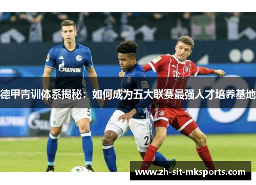 德甲青训体系揭秘:如何成为五大联赛最强人才培养基地 德甲青训体系揭秘:如何成为五大联赛最强人才培养基地